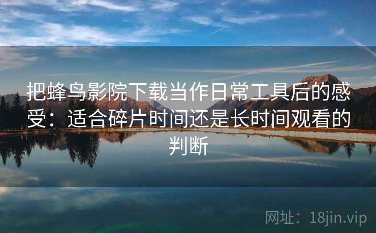 把蜂鸟影院下载当作日常工具后的感受：适合碎片时间还是长时间观看的判断-第1张图片