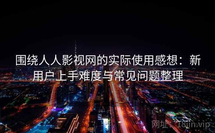 围绕人人影视网的实际使用感想：新用户上手难度与常见问题整理-第2张图片