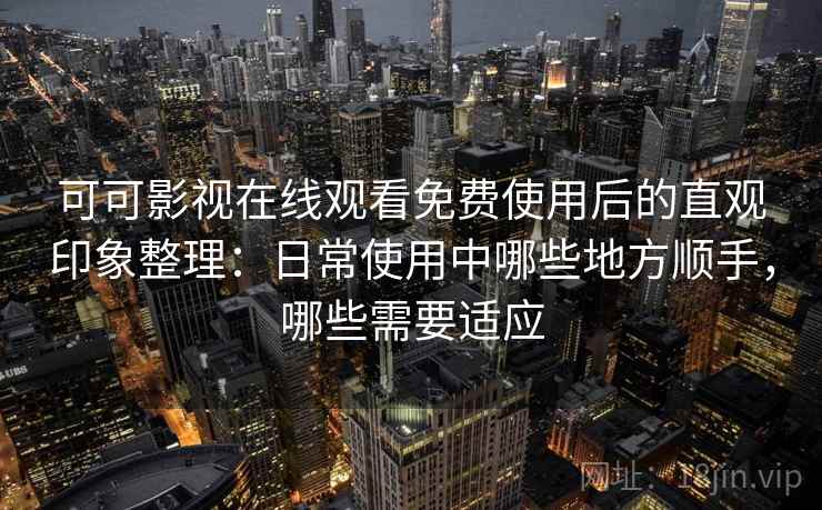 可可影视在线观看免费使用后的直观印象整理：日常使用中哪些地方顺手，哪些需要适应-第1张图片