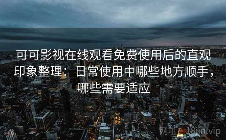 可可影视在线观看免费使用后的直观印象整理：日常使用中哪些地方顺手，哪些需要适应-第2张图片