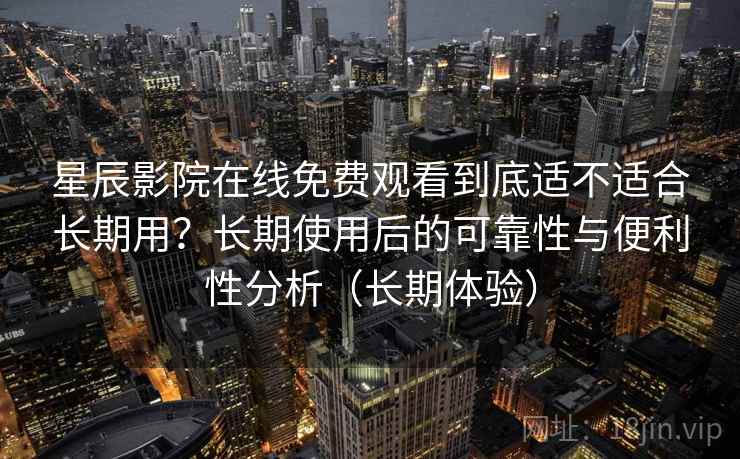 星辰影院在线免费观看到底适不适合长期用？长期使用后的可靠性与便利性分析（长期体验）-第1张图片