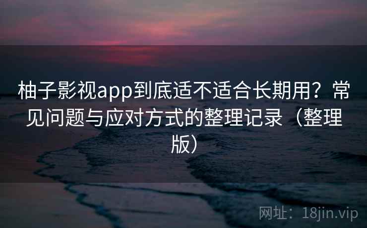 柚子影视app到底适不适合长期用？常见问题与应对方式的整理记录（整理版）-第1张图片
