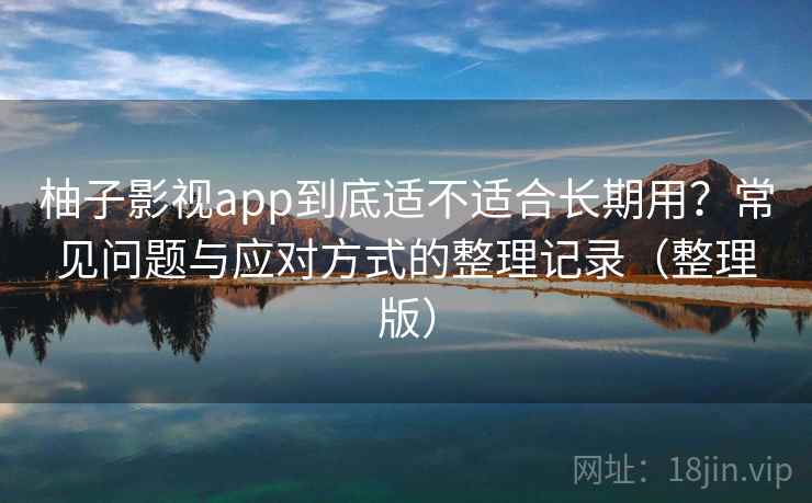 柚子影视app到底适不适合长期用？常见问题与应对方式的整理记录（整理版）-第2张图片