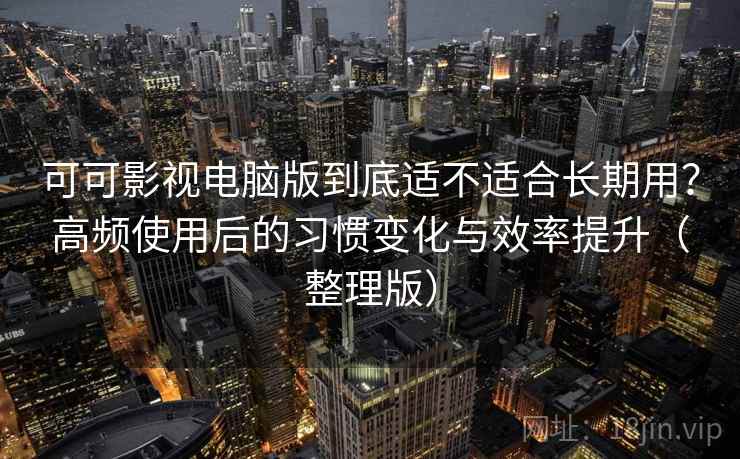 可可影视电脑版到底适不适合长期用？高频使用后的习惯变化与效率提升（整理版）-第1张图片