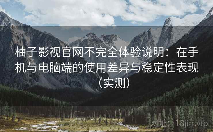 柚子影视官网不完全体验说明：在手机与电脑端的使用差异与稳定性表现（实测）-第2张图片