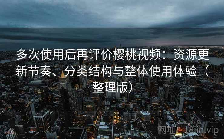 多次使用后再评价樱桃视频：资源更新节奏、分类结构与整体使用体验（整理版）-第1张图片