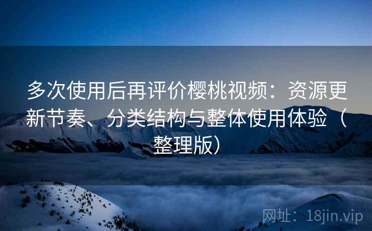 多次使用后再评价樱桃视频：资源更新节奏、分类结构与整体使用体验（整理版）-第2张图片