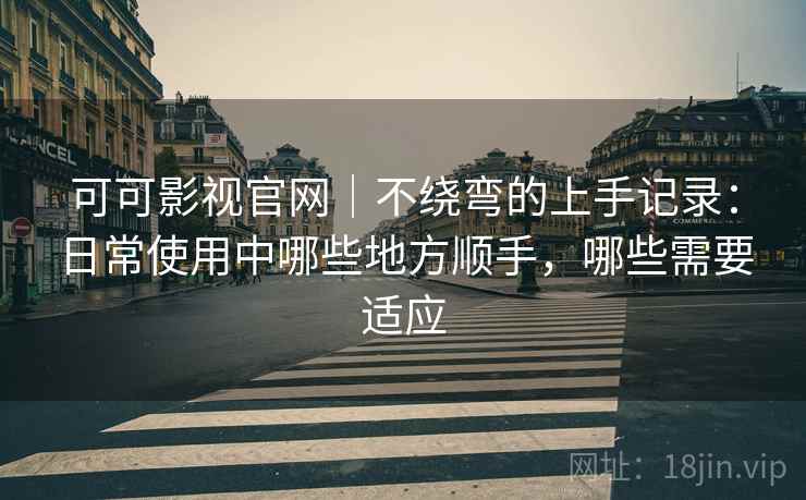 可可影视官网｜不绕弯的上手记录：日常使用中哪些地方顺手，哪些需要适应-第1张图片