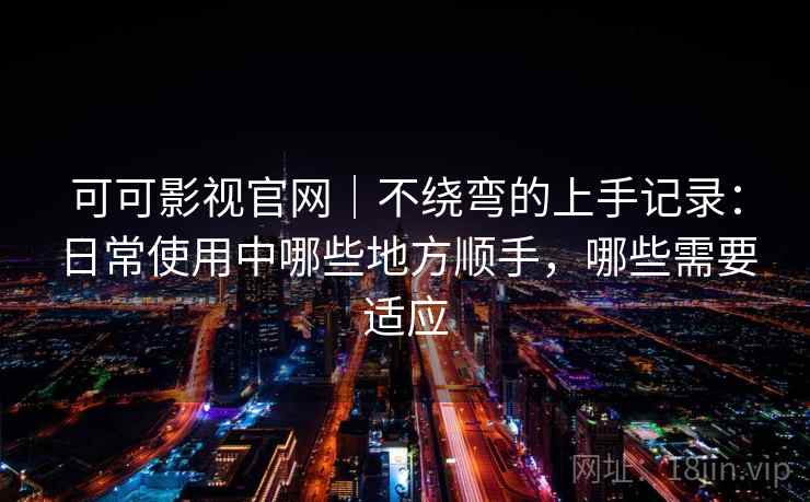 可可影视官网｜不绕弯的上手记录：日常使用中哪些地方顺手，哪些需要适应-第2张图片