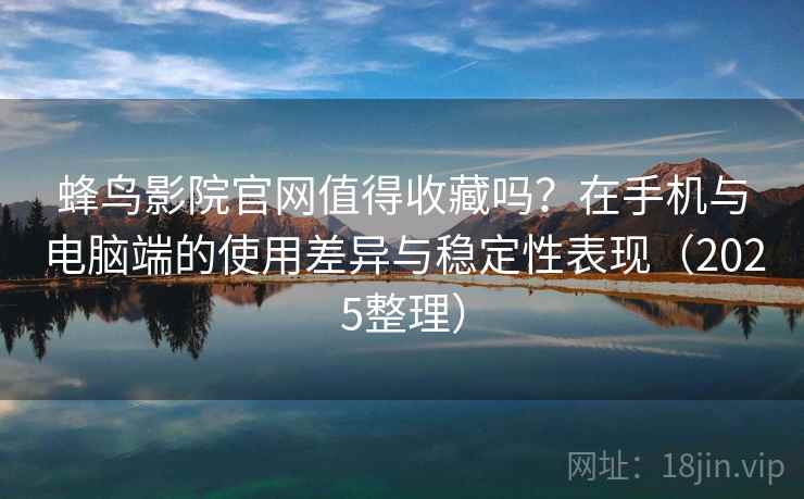 蜂鸟影院官网值得收藏吗？在手机与电脑端的使用差异与稳定性表现（2025整理）-第1张图片