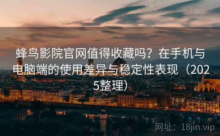 蜂鸟影院官网值得收藏吗？在手机与电脑端的使用差异与稳定性表现（2025整理）-第2张图片