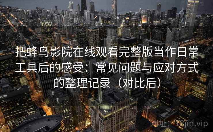 把蜂鸟影院在线观看完整版当作日常工具后的感受：常见问题与应对方式的整理记录（对比后）-第2张图片