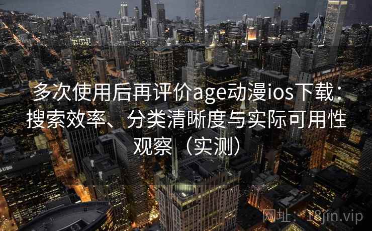 多次使用后再评价age动漫ios下载：搜索效率、分类清晰度与实际可用性观察（实测）-第2张图片