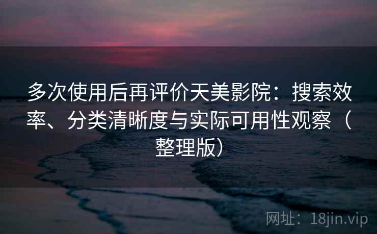 多次使用后再评价天美影院：搜索效率、分类清晰度与实际可用性观察（整理版）-第1张图片