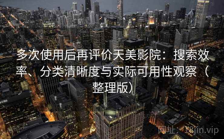 多次使用后再评价天美影院：搜索效率、分类清晰度与实际可用性观察（整理版）-第2张图片