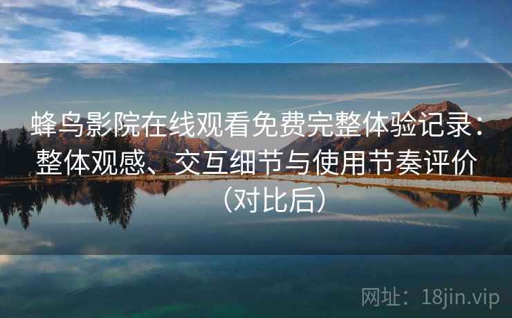 蜂鸟影院在线观看免费完整体验记录：整体观感、交互细节与使用节奏评价（对比后）-第2张图片