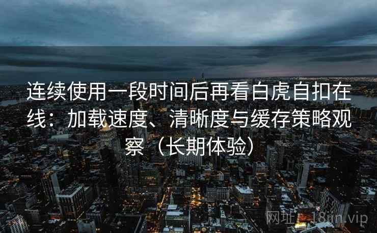 连续使用一段时间后再看白虎自扣在线：加载速度、清晰度与缓存策略观察（长期体验）-第1张图片