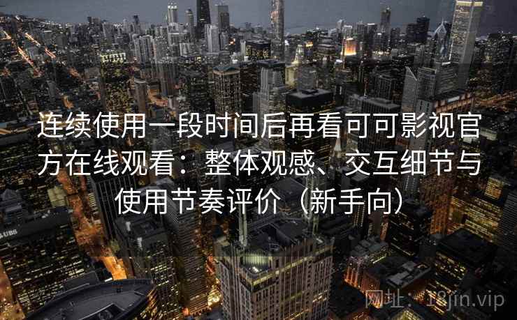 连续使用一段时间后再看可可影视官方在线观看：整体观感、交互细节与使用节奏评价（新手向）-第1张图片