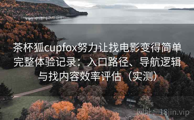 茶杯狐cupfox努力让找电影变得简单完整体验记录：入口路径、导航逻辑与找内容效率评估（实测）-第1张图片