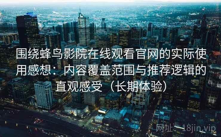 围绕蜂鸟影院在线观看官网的实际使用感想：内容覆盖范围与推荐逻辑的直观感受（长期体验）-第2张图片
