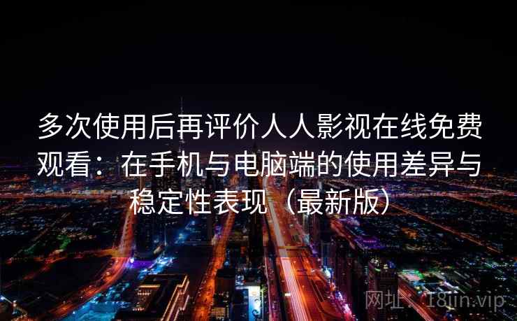 多次使用后再评价人人影视在线免费观看：在手机与电脑端的使用差异与稳定性表现（最新版）-第2张图片