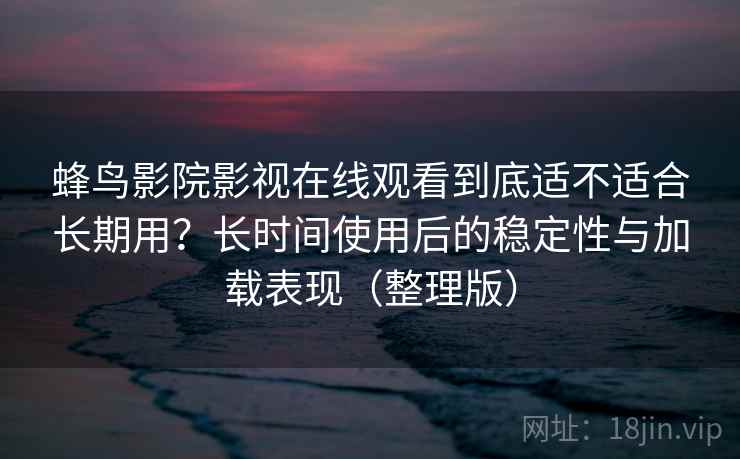 蜂鸟影院影视在线观看到底适不适合长期用?长时间使用后的稳定性与加载表现(整理版)-第1张图片 蜂鸟影院影视在线观看到底适不适合长期用?长时间使用后的稳定性与加载表现(整理版)-第1张图片