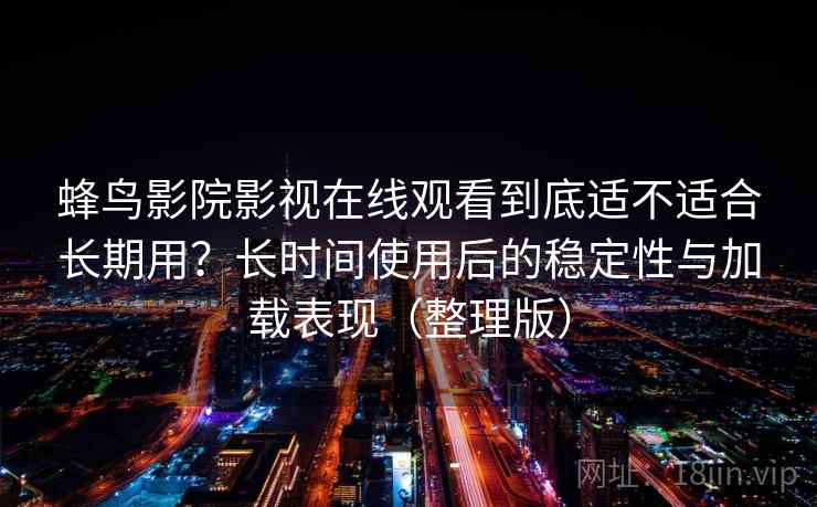 蜂鸟影院影视在线观看到底适不适合长期用?长时间使用后的稳定性与加载表现(整理版)-第2张图片 蜂鸟影院影视在线观看到底适不适合长期用?长时间使用后的稳定性与加载表现(整理版)-第2张图片