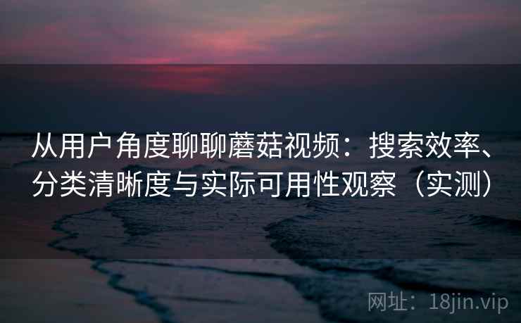 从用户角度聊聊蘑菇视频:搜索效率、分类清晰度与实际可用性观察(实测)-第2张图片 从用户角度聊聊蘑菇视频:搜索效率、分类清晰度与实际可用性观察(实测)-第2张图片