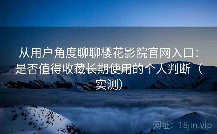 从用户角度聊聊樱花影院官网入口：是否值得收藏长期使用的个人判断（实测）-第2张图片