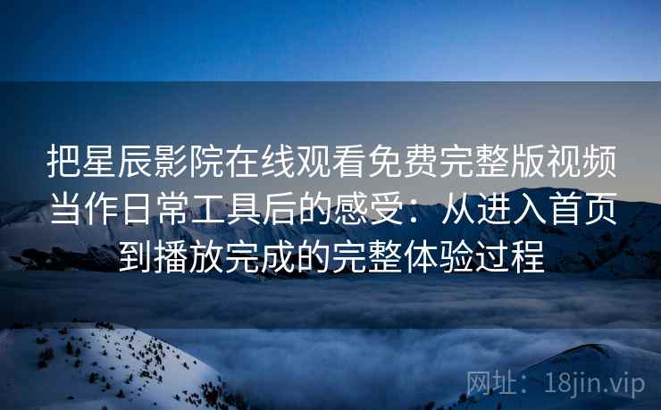 把星辰影院在线观看免费完整版视频当作日常工具后的感受:从进入首页到播放完成的完整体验过程-第1张图片 把星辰影院在线观看免费完整版视频当作日常工具后的感受:从进入首页到播放完成的完整体验过程-第1张图片