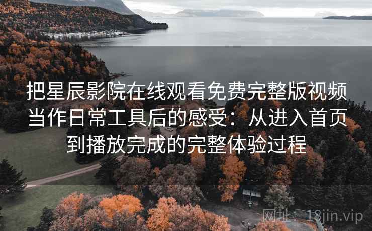 把星辰影院在线观看免费完整版视频当作日常工具后的感受:从进入首页到播放完成的完整体验过程-第2张图片 把星辰影院在线观看免费完整版视频当作日常工具后的感受:从进入首页到播放完成的完整体验过程-第2张图片