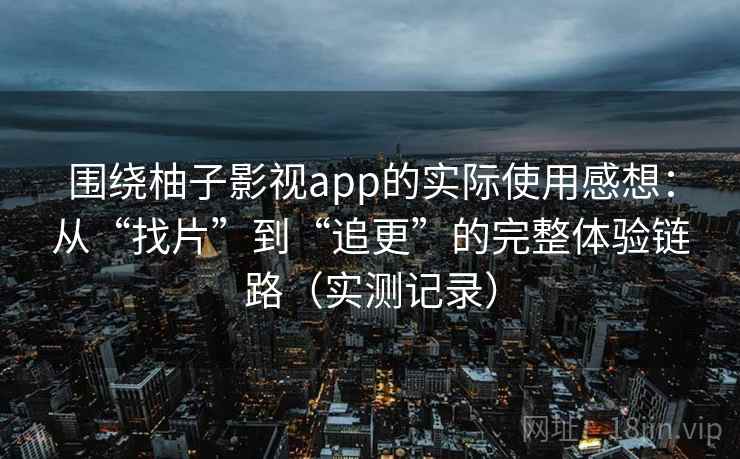 围绕柚子影视app的实际使用感想:从“找片”到“追更”的完整体验链路(实测记录)-第2张图片 围绕柚子影视app的实际使用感想:从“找片”到“追更”的完整体验链路(实测记录)-第2张图片