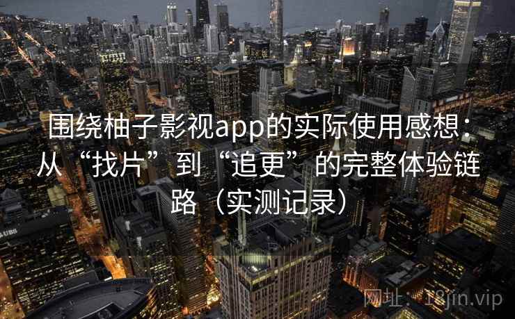 围绕柚子影视app的实际使用感想:从“找片”到“追更”的完整体验链路(实测记录)-第1张图片 围绕柚子影视app的实际使用感想:从“找片”到“追更”的完整体验链路(实测记录)-第1张图片