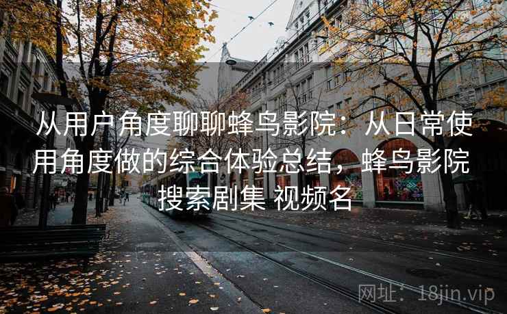从用户角度聊聊蜂鸟影院:从日常使用角度做的综合体验总结,蜂鸟影院 搜索剧集 视频名-第2张图片 从用户角度聊聊蜂鸟影院:从日常使用角度做的综合体验总结,蜂鸟影院 搜索剧集 视频名-第2张图片