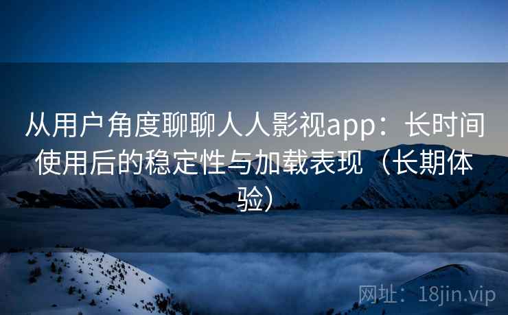 从用户角度聊聊人人影视app:长时间使用后的稳定性与加载表现(长期体验)-第1张图片 从用户角度聊聊人人影视app:长时间使用后的稳定性与加载表现(长期体验)-第1张图片