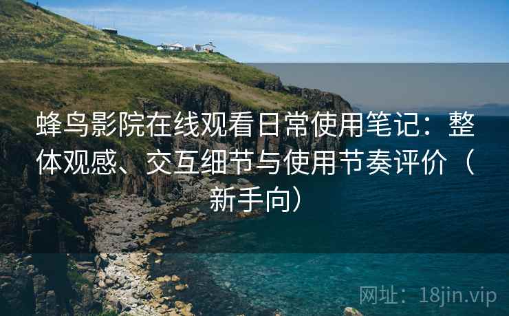 蜂鸟影院在线观看日常使用笔记：整体观感、交互细节与使用节奏评价（新手向）-第1张图片