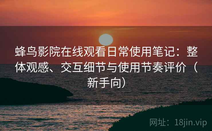 蜂鸟影院在线观看日常使用笔记：整体观感、交互细节与使用节奏评价（新手向）-第2张图片
