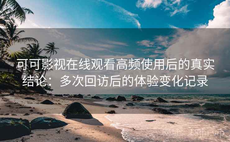 可可影视在线观看高频使用后的真实结论:多次回访后的体验变化记录-第2张图片 可可影视在线观看高频使用后的真实结论:多次回访后的体验变化记录-第2张图片