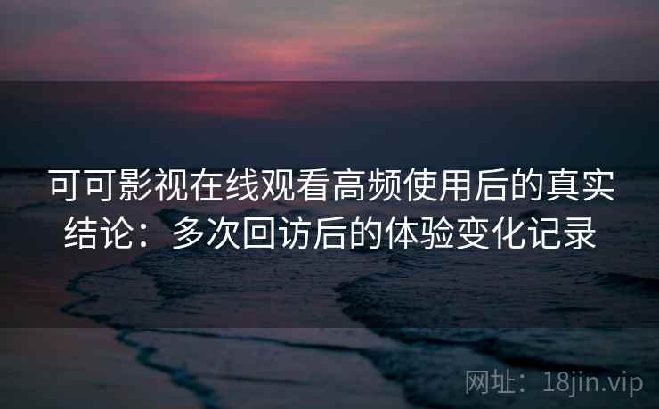 可可影视在线观看高频使用后的真实结论:多次回访后的体验变化记录-第1张图片 可可影视在线观看高频使用后的真实结论:多次回访后的体验变化记录-第1张图片