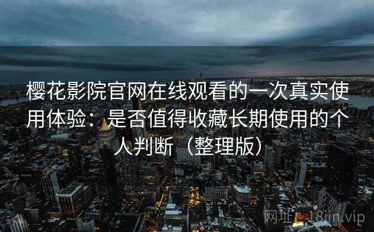 樱花影院官网在线观看的一次真实使用体验:是否值得收藏长期使用的个人判断(整理版)-第2张图片 樱花影院官网在线观看的一次真实使用体验:是否值得收藏长期使用的个人判断(整理版)-第2张图片