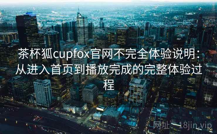 茶杯狐cupfox官网不完全体验说明:从进入首页到播放完成的完整体验过程-第1张图片 茶杯狐cupfox官网不完全体验说明:从进入首页到播放完成的完整体验过程-第1张图片