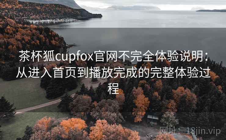 茶杯狐cupfox官网不完全体验说明:从进入首页到播放完成的完整体验过程-第2张图片 茶杯狐cupfox官网不完全体验说明:从进入首页到播放完成的完整体验过程-第2张图片