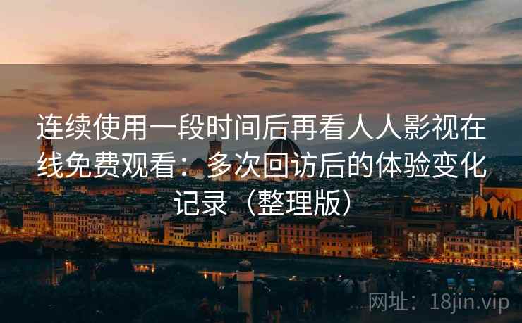 连续使用一段时间后再看人人影视在线免费观看:多次回访后的体验变化记录(整理版)-第1张图片 连续使用一段时间后再看人人影视在线免费观看:多次回访后的体验变化记录(整理版)-第1张图片