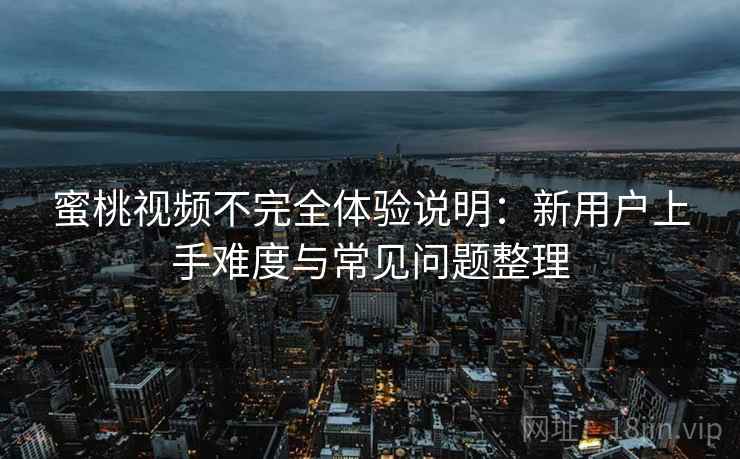 蜜桃视频不完全体验说明:新用户上手难度与常见问题整理-第2张图片 蜜桃视频不完全体验说明:新用户上手难度与常见问题整理-第2张图片