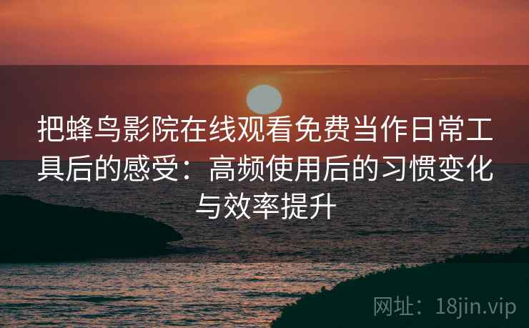 把蜂鸟影院在线观看免费当作日常工具后的感受:高频使用后的习惯变化与效率提升-第1张图片 把蜂鸟影院在线观看免费当作日常工具后的感受:高频使用后的习惯变化与效率提升-第1张图片