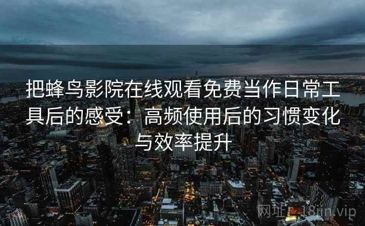 把蜂鸟影院在线观看免费当作日常工具后的感受:高频使用后的习惯变化与效率提升-第2张图片 把蜂鸟影院在线观看免费当作日常工具后的感受:高频使用后的习惯变化与效率提升-第2张图片