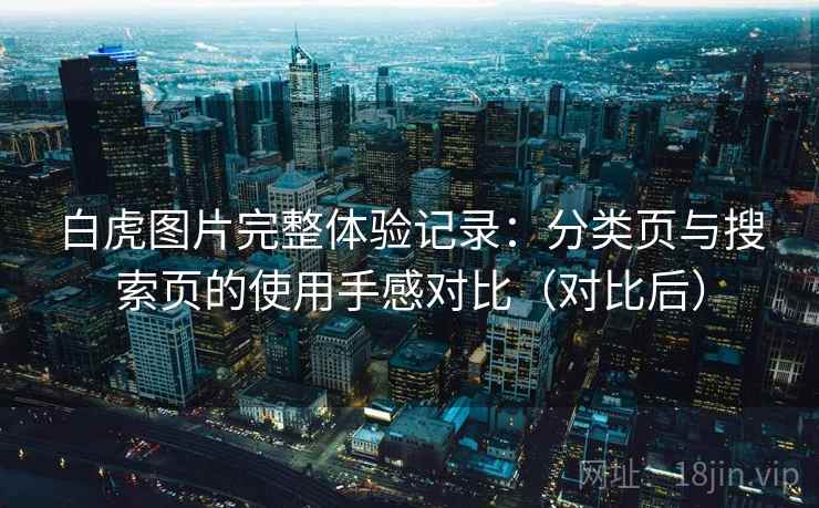 白虎图片完整体验记录:分类页与搜索页的使用手感对比(对比后)-第2张图片 白虎图片完整体验记录:分类页与搜索页的使用手感对比(对比后)-第2张图片