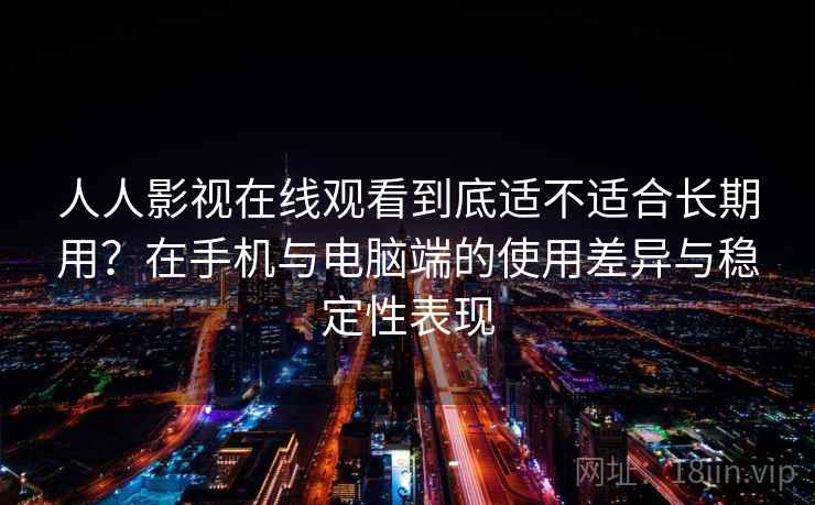 人人影视在线观看到底适不适合长期用?在手机与电脑端的使用差异与稳定性表现-第1张图片 人人影视在线观看到底适不适合长期用?在手机与电脑端的使用差异与稳定性表现-第1张图片