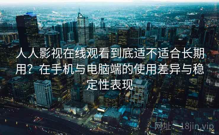 人人影视在线观看到底适不适合长期用?在手机与电脑端的使用差异与稳定性表现-第2张图片 人人影视在线观看到底适不适合长期用?在手机与电脑端的使用差异与稳定性表现-第2张图片