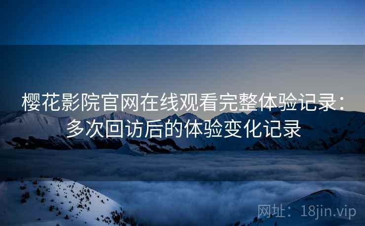 樱花影院官网在线观看完整体验记录：多次回访后的体验变化记录-第2张图片